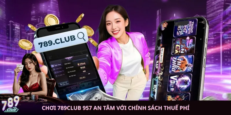 Chơi 789club 957 an tâm với chính sách thuế phí