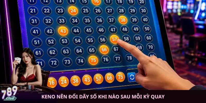 Keno nên đổi dãy số khi nào sau mỗi kỳ quay