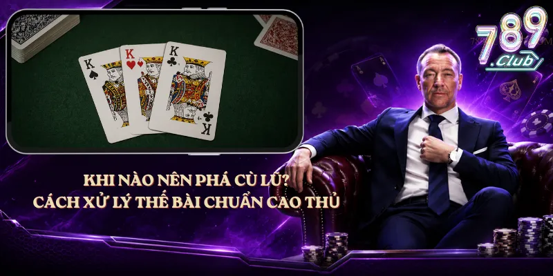 Khi Nào Nên Phá Cù Lũ? Cách Xử Lý Thế Bài Chuẩn Cao Thủ