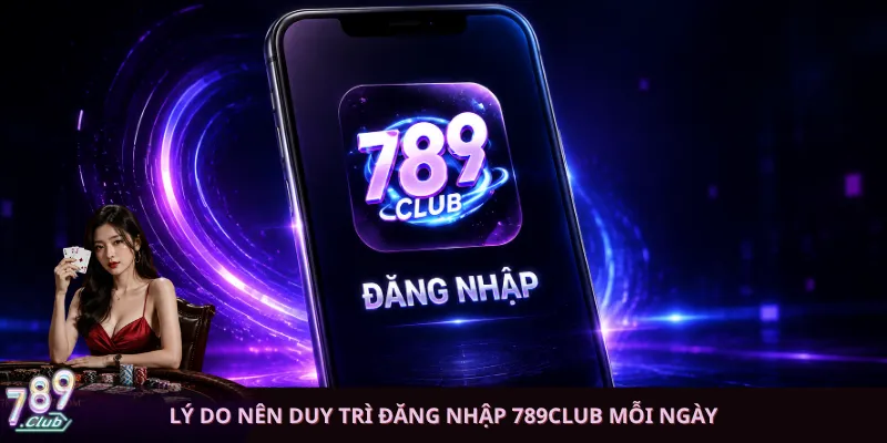 Lý do nên duy trì đăng nhập 789club mỗi ngày